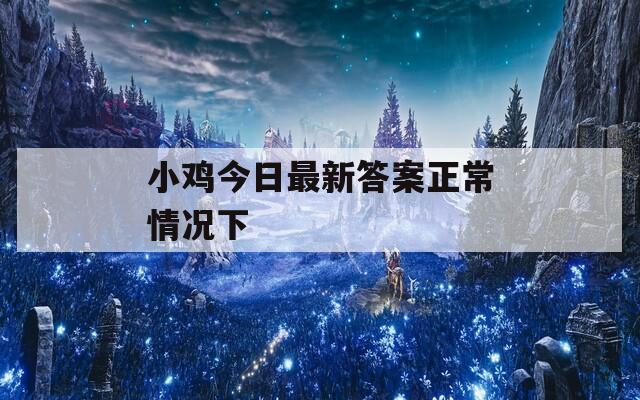 小鸡今日最新答案正常情况下