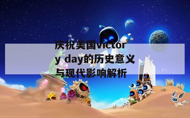 庆祝美国victory day的历史意义与现代影响解析