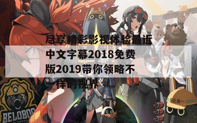 尽享精彩影视体验最近中文字幕2018免费版2019带你领略不一样的视界