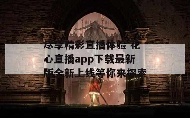 尽享精彩直播体验 花心直播app下载最新版全新上线等你来探索