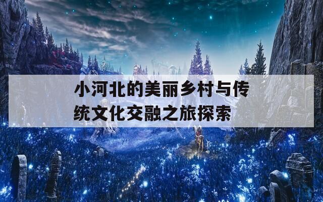 小河北的美丽乡村与传统文化交融之旅探索