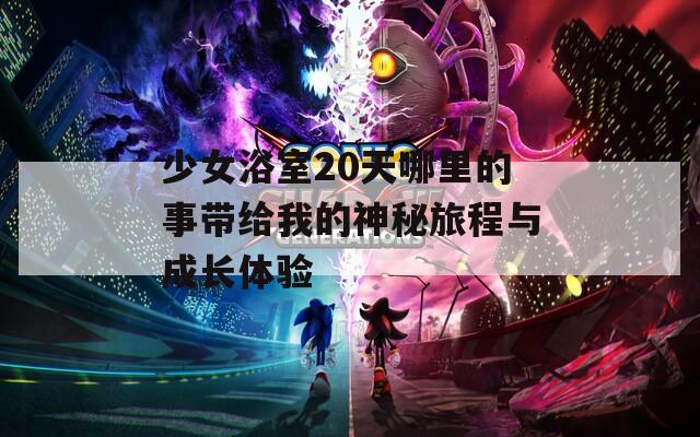 少女浴室20天哪里的事带给我的神秘旅程与成长体验