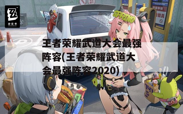 王者荣耀武道大会最强阵容(王者荣耀武道大会最强阵容2020)