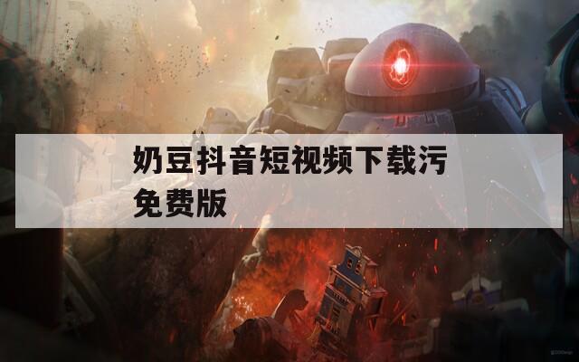 奶豆抖音短视频下载污免费版  第1张