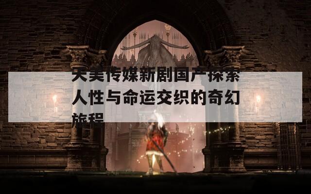 天美传媒新剧国产探索人性与命运交织的奇幻旅程