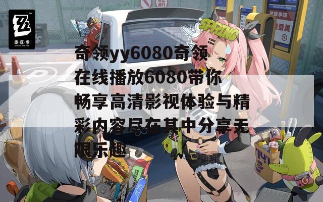 奇领yy6080奇领在线播放6080带你畅享高清影视体验与精彩内容尽在其中分享无限乐趣