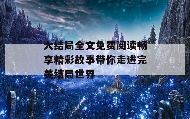 大结局全文免费阅读畅享精彩故事带你走进完美结局世界