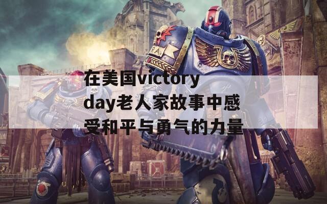 在美国victoryday老人家故事中感受和平与勇气的力量