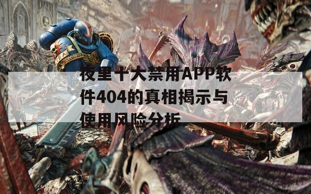 夜里十大禁用APP软件404的真相揭示与使用风险分析  第1张