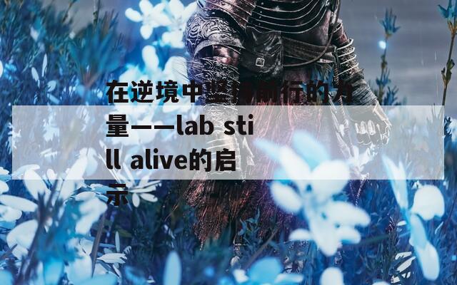 在逆境中坚持前行的力量——lab still alive的启示