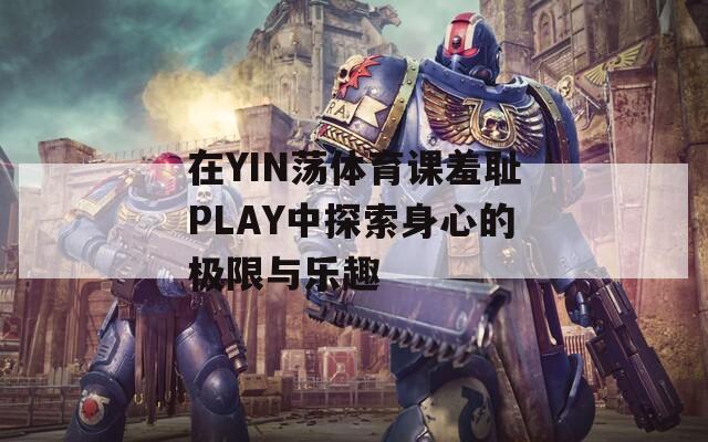 在YIN荡体育课羞耻PLAY中探索身心的极限与乐趣