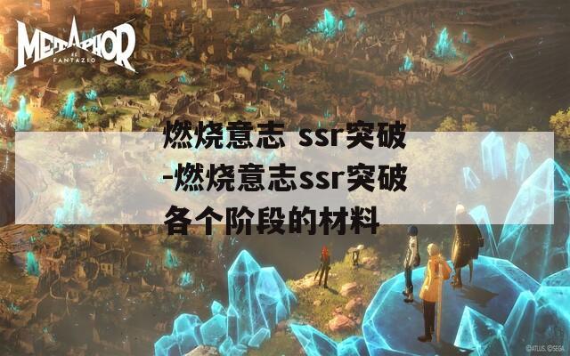 燃烧意志 ssr突破-燃烧意志ssr突破各个阶段的材料