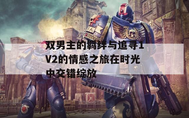 双男主的羁绊与追寻1V2的情感之旅在时光中交错绽放