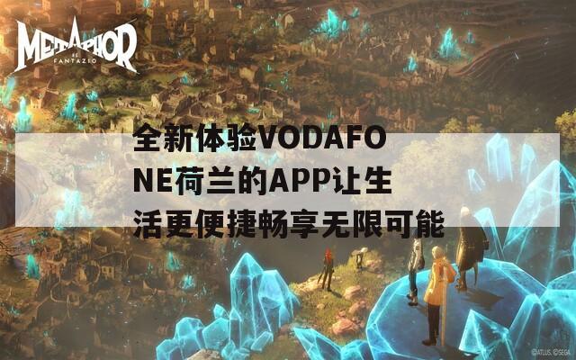 全新体验VODAFONE荷兰的APP让生活更便捷畅享无限可能