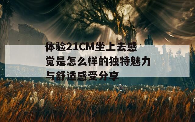 体验21CM坐上去感觉是怎么样的独特魅力与舒适感受分享