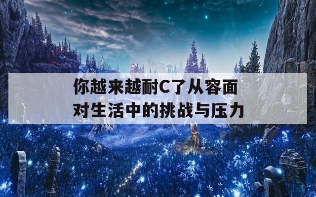 你越来越耐C了从容面对生活中的挑战与压力