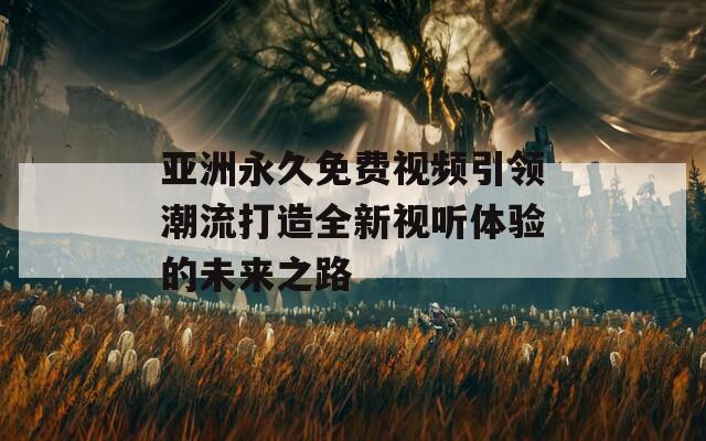 亚洲永久免费视频引领潮流打造全新视听体验的未来之路