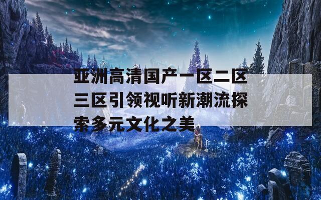 亚洲高清国产一区二区三区引领视听新潮流探索多元文化之美