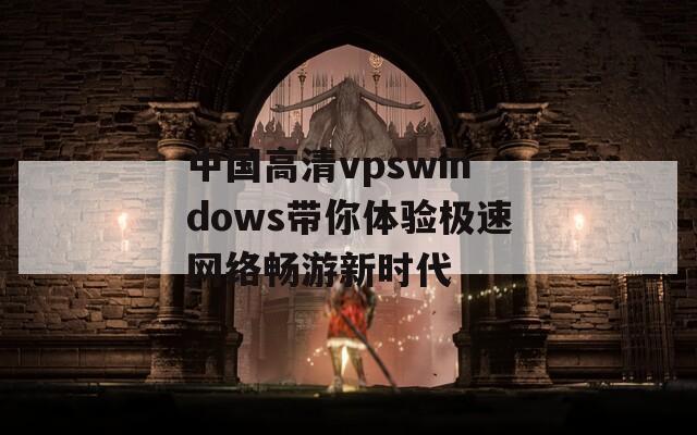 中国高清vpswindows带你体验极速网络畅游新时代