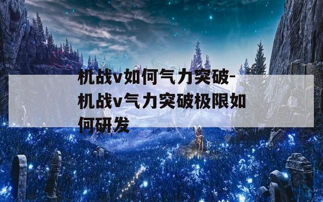 机战v如何气力突破-机战v气力突破极限如何研发