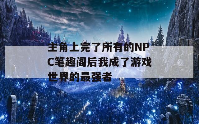 主角上完了所有的NPC笔趣阁后我成了游戏世界的最强者