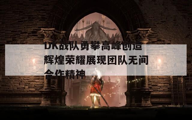 DK战队勇攀高峰创造辉煌荣耀展现团队无间合作精神