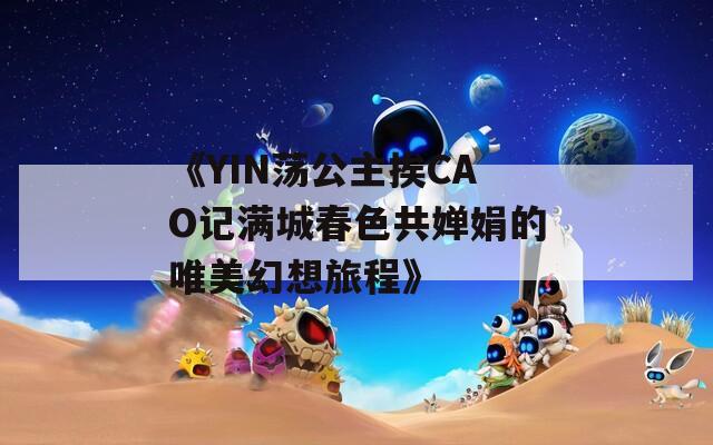 《YIN荡公主挨CAO记满城春色共婵娟的唯美幻想旅程》