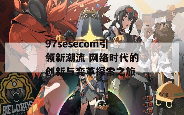 97sesecom引领新潮流 网络时代的创新与变革探索之旅