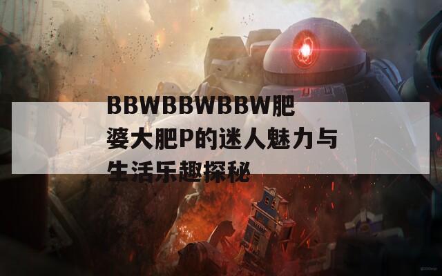 BBWBBWBBW肥婆大肥P的迷人魅力与生活乐趣探秘