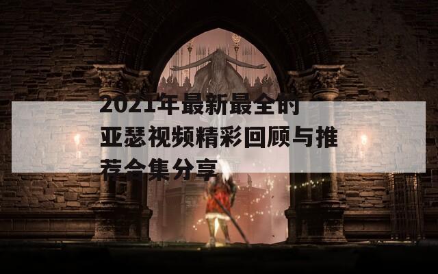 2021年最新最全的亚瑟视频精彩回顾与推荐合集分享