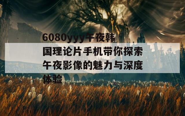 6080yyy午夜韩国理论片手机带你探索午夜影像的魅力与深度体验