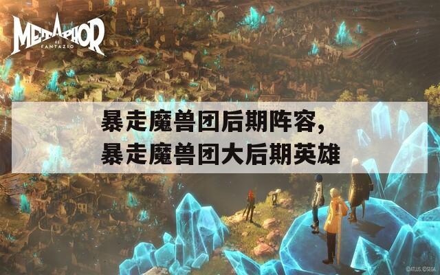 暴走魔兽团后期阵容,暴走魔兽团大后期英雄