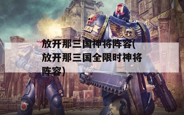 放开那三国神将阵容(放开那三国全限时神将阵容)