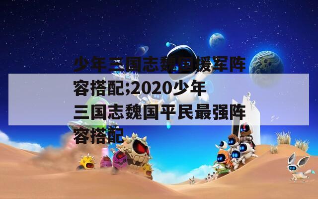 少年三国志魏国援军阵容搭配;2020少年三国志魏国平民最强阵容搭配