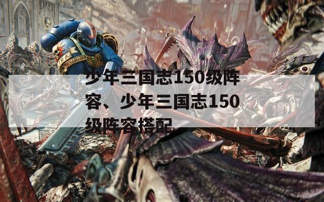 少年三国志150级阵容、少年三国志150级阵容搭配