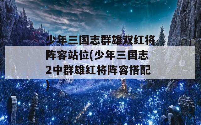 少年三国志群雄双红将阵容站位(少年三国志2中群雄红将阵容搭配)