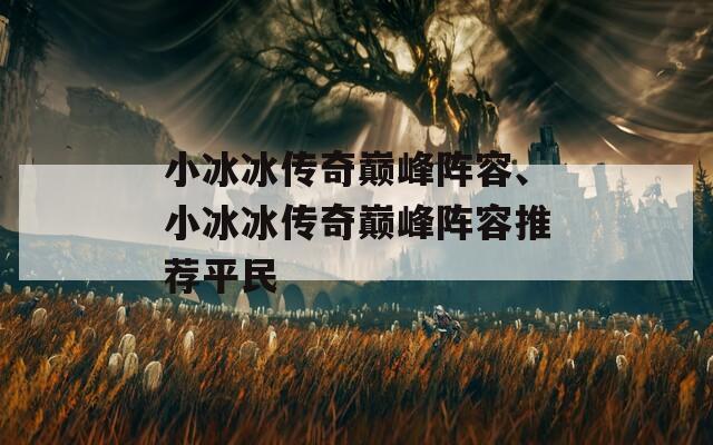 小冰冰传奇巅峰阵容、小冰冰传奇巅峰阵容推荐平民