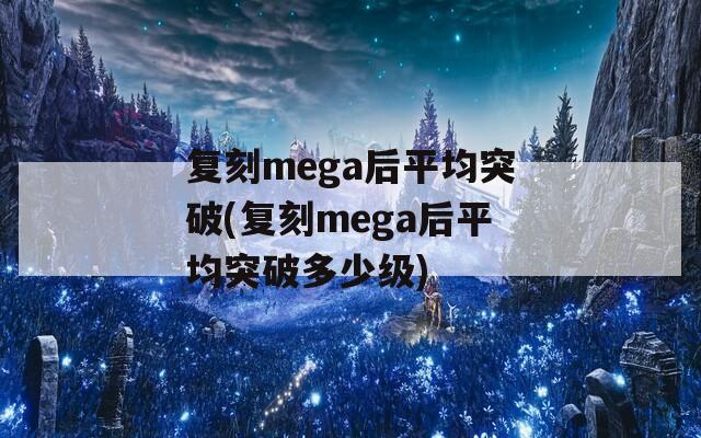 复刻mega后平均突破(复刻mega后平均突破多少级)