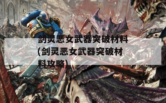 剑灵恶女武器突破材料(剑灵恶女武器突破材料攻略)