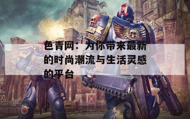 色青网：为你带来最新的时尚潮流与生活灵感的平台