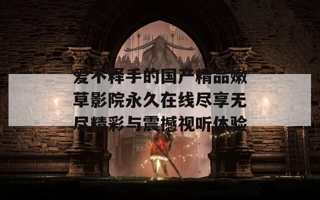 爱不释手的国产精品嫩草影院永久在线尽享无尽精彩与震撼视听体验