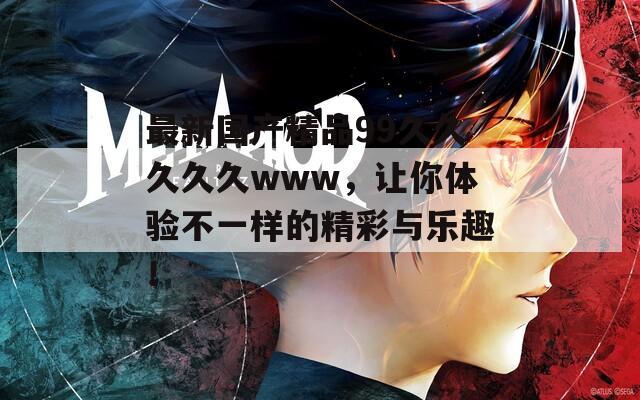 最新国产精品99久久久久久www，让你体验不一样的精彩与乐趣！