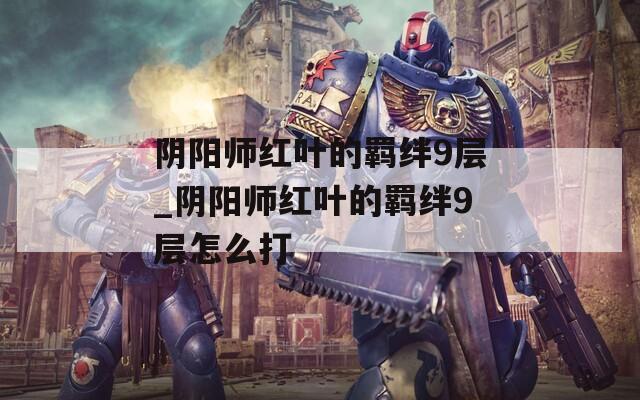 阴阳师红叶的羁绊9层_阴阳师红叶的羁绊9层怎么打