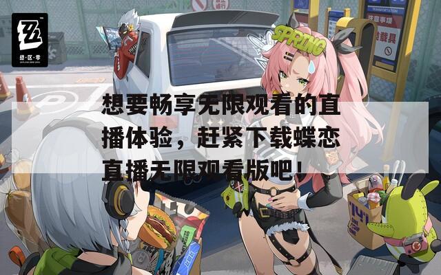 想要畅享无限观看的直播体验，赶紧下载蝶恋直播无限观看版吧！