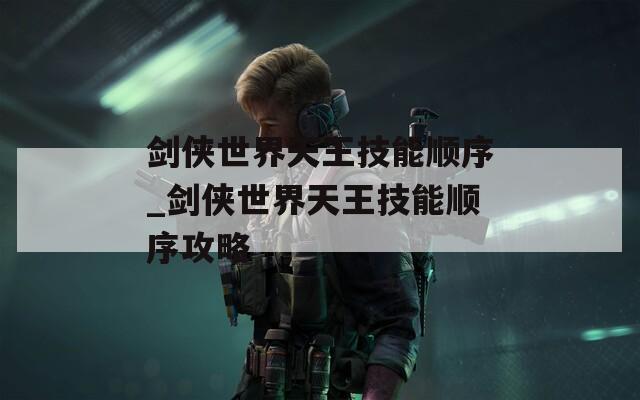 剑侠世界天王技能顺序_剑侠世界天王技能顺序攻略