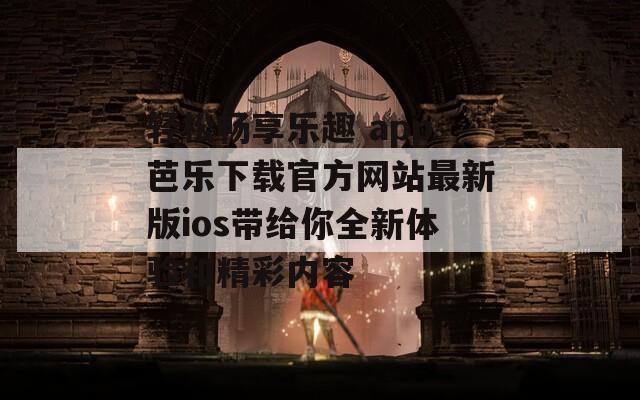 轻松畅享乐趣 app芭乐下载官方网站最新版ios带给你全新体验和精彩内容  第1张