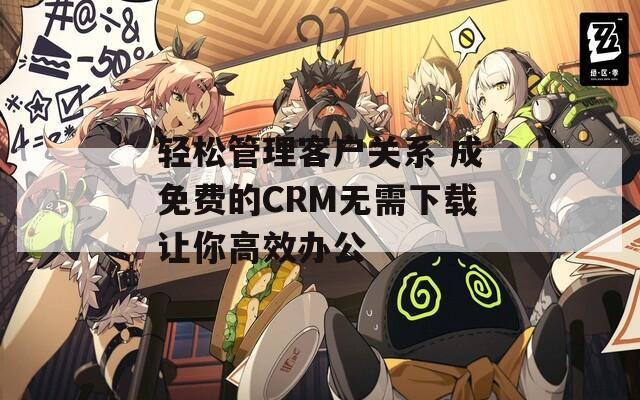 轻松管理客户关系 成免费的CRM无需下载让你高效办公  第1张