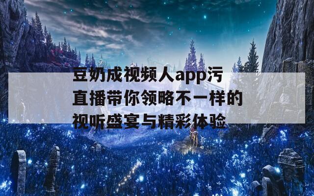 豆奶成视频人app污直播带你领略不一样的视听盛宴与精彩体验  第1张