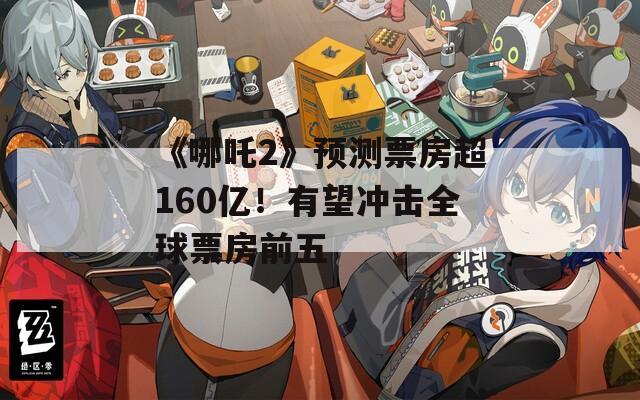 《哪吒2》预测票房超160亿！有望冲击全球票房前五  第1张