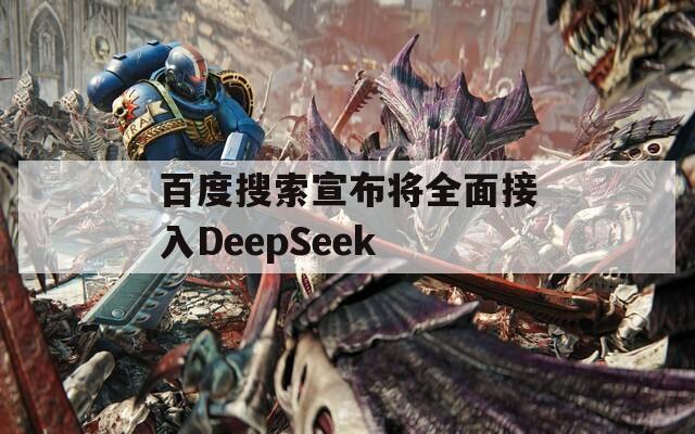 百度搜索宣布将全面接入DeepSeek  第1张